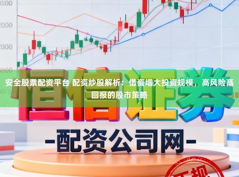 安全股票配资平台 配资炒股解析：借资增大投资规模，高风险高回报的股市策略