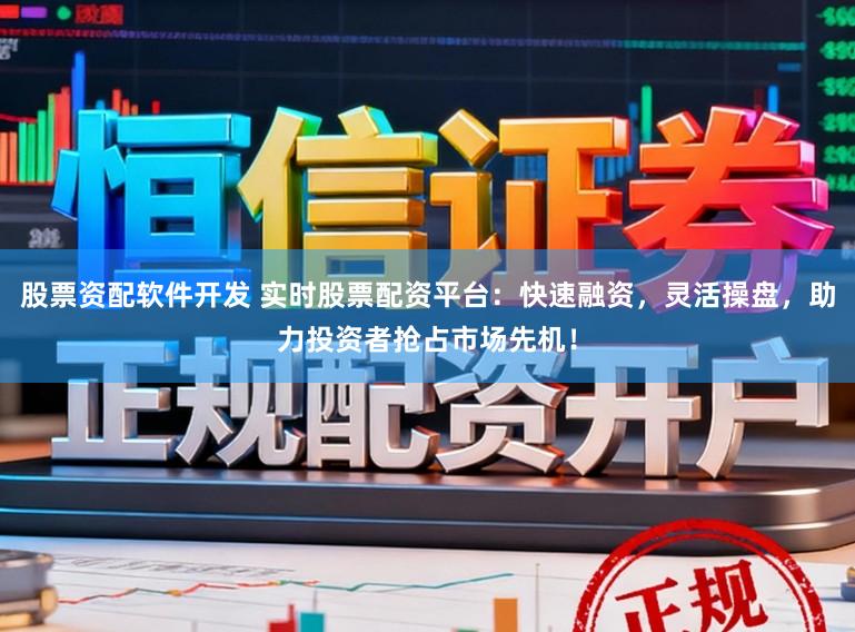 股票资配软件开发 实时股票配资平台：快速融资，灵活操盘，助力投资者抢占市场先机！