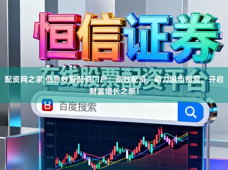 配资网之家 低息炒股配资门户：高效配资，助力股市投资，开启财富增长之旅！