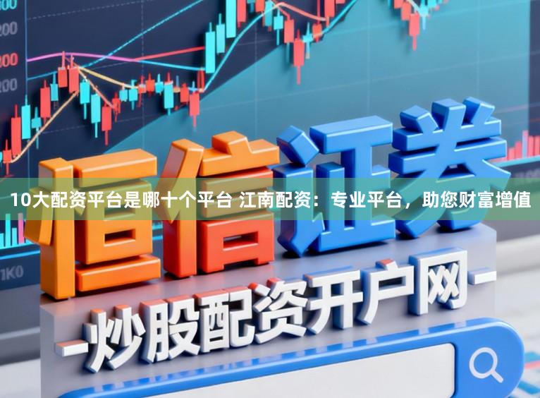 10大配资平台是哪十个平台 江南配资：专业平台，助您财富增值