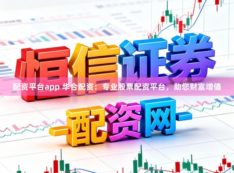 配资平台app 华合配资：专业股票配资平台，助您财富增值