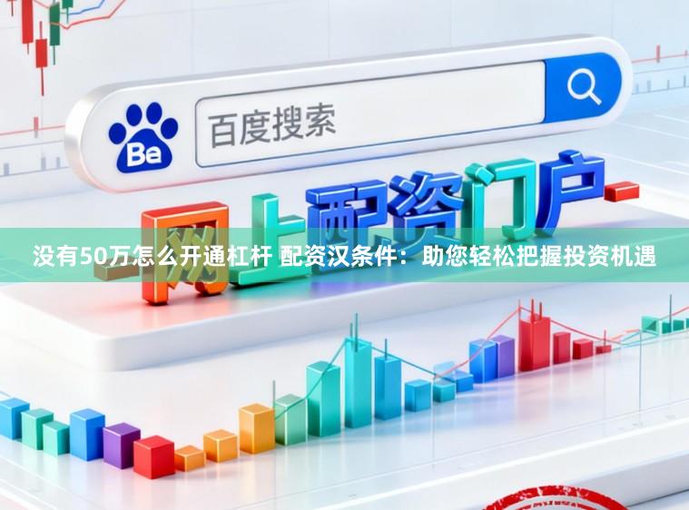 没有50万怎么开通杠杆 配资汉条件：助您轻松把握投资机遇