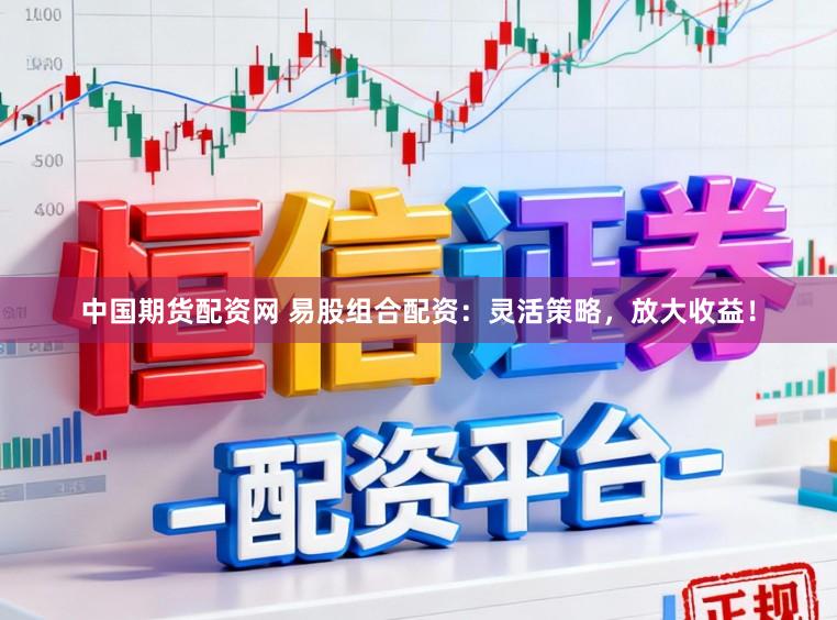 中国期货配资网 易股组合配资：灵活策略，放大收益！