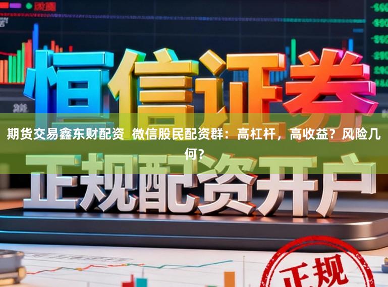 期货交易鑫东财配资  微信股民配资群：高杠杆，高收益？风险几何？